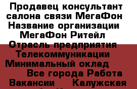 Продавец-консультант салона связи МегаФон › Название организации ­ МегаФон Ритейл › Отрасль предприятия ­ Телекоммуникации › Минимальный оклад ­ 35 000 - Все города Работа » Вакансии   . Калужская обл.,Калуга г.